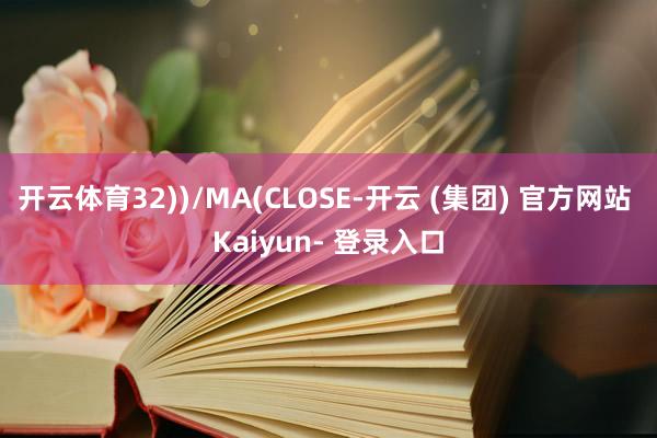 开云体育32))/MA(CLOSE-开云 (集团) 官方网站 Kaiyun- 登录入口