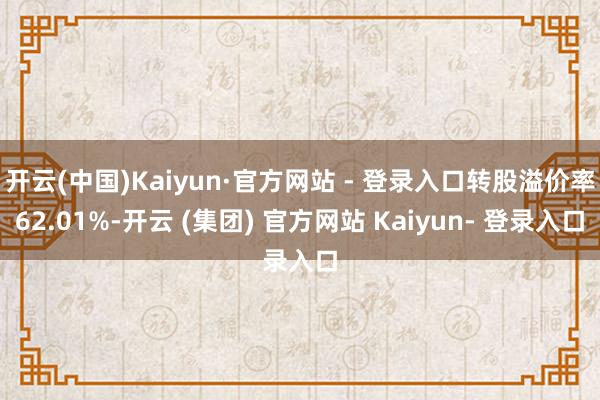 开云(中国)Kaiyun·官方网站 - 登录入口转股溢价率62.01%-开云 (集团) 官方网站 Kaiyun- 登录入口
