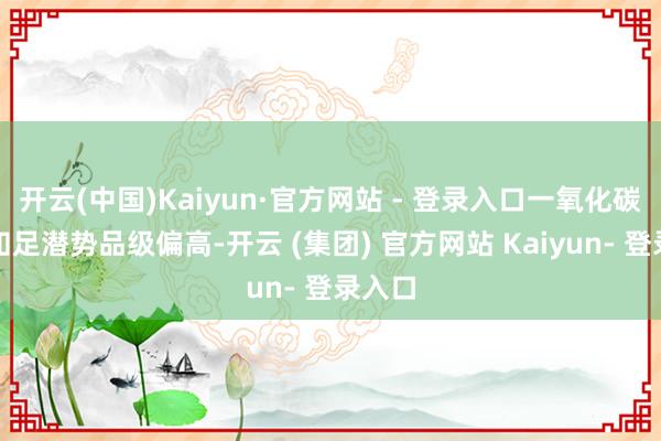 开云(中国)Kaiyun·官方网站 - 登录入口一氧化碳中毒知足潜势品级偏高-开云 (集团) 官方网站 Kaiyun- 登录入口