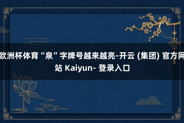 欧洲杯体育“泉”字牌号越来越亮-开云 (集团) 官方网站 Kaiyun- 登录入口