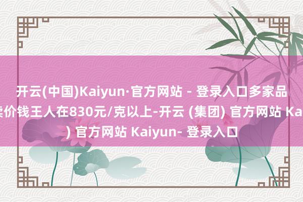 开云(中国)Kaiyun·官方网站 - 登录入口多家品牌金店金饰零卖价钱王人在830元/克以上-开云 (集团) 官方网站 Kaiyun- 登录入口