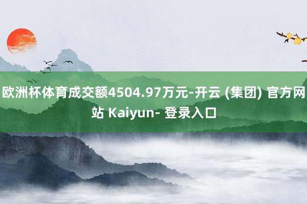 欧洲杯体育成交额4504.97万元-开云 (集团) 官方网站 Kaiyun- 登录入口