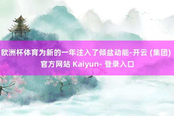 欧洲杯体育为新的一年注入了倾盆动能-开云 (集团) 官方网站 Kaiyun- 登录入口