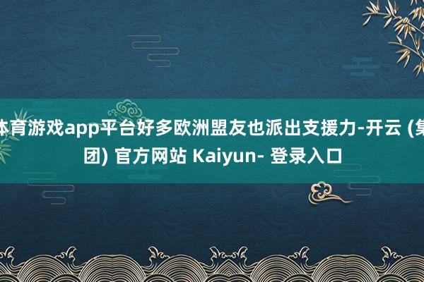 体育游戏app平台好多欧洲盟友也派出支援力-开云 (集团) 官方网站 Kaiyun- 登录入口