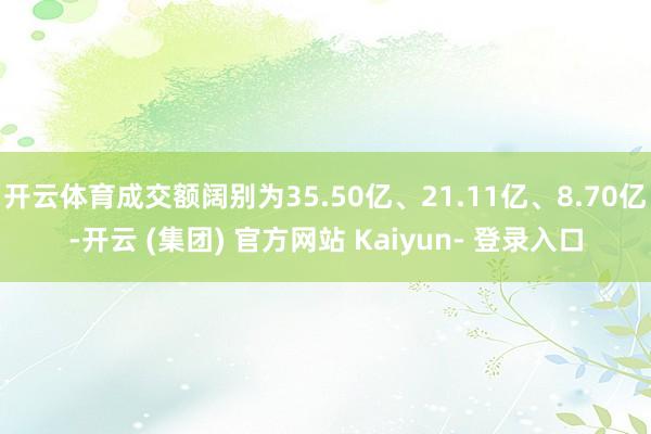开云体育成交额阔别为35.50亿、21.11亿、8.70亿-开云 (集团) 官方网站 Kaiyun- 登录入口