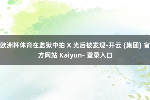欧洲杯体育在监狱中拍 X 光后被发现-开云 (集团) 官方网站 Kaiyun- 登录入口