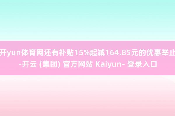 开yun体育网还有补贴15%起减164.85元的优惠举止-开云 (集团) 官方网站 Kaiyun- 登录入口