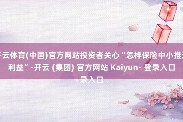 开云体育(中国)官方网站投资者关心“怎样保险中小推进利益”-开云 (集团) 官方网站 Kaiyun- 登录入口