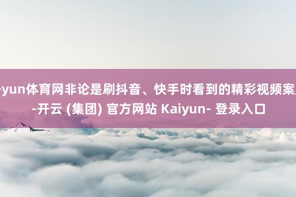 开yun体育网非论是刷抖音、快手时看到的精彩视频案牍-开云 (集团) 官方网站 Kaiyun- 登录入口