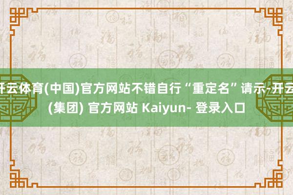 开云体育(中国)官方网站不错自行“重定名”请示-开云 (集团) 官方网站 Kaiyun- 登录入口