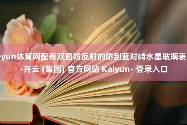 开yun体育网配有双面防反射的防刮蓝对峙水晶玻璃表镜-开云 (集团) 官方网站 Kaiyun- 登录入口