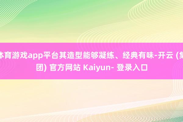 体育游戏app平台其造型能够凝练、经典有味-开云 (集团) 官方网站 Kaiyun- 登录入口