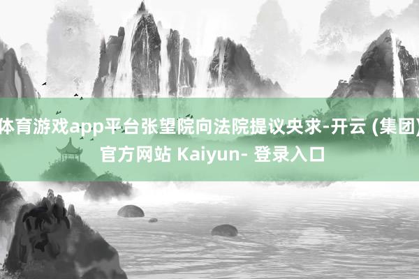 体育游戏app平台张望院向法院提议央求-开云 (集团) 官方网站 Kaiyun- 登录入口