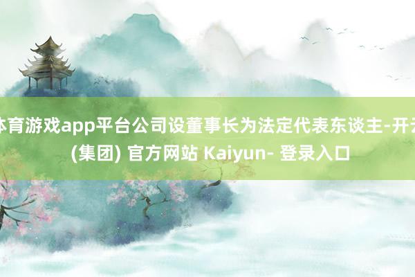 体育游戏app平台公司设董事长为法定代表东谈主-开云 (集团) 官方网站 Kaiyun- 登录入口