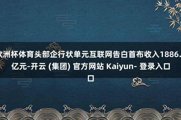 欧洲杯体育头部企行状单元互联网告白首布收入1886.2亿元-开云 (集团) 官方网站 Kaiyun- 登录入口