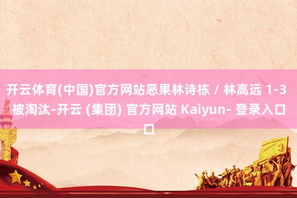 开云体育(中国)官方网站恶果林诗栋 / 林高远 1-3 被淘汰-开云 (集团) 官方网站 Kaiyun- 登录入口