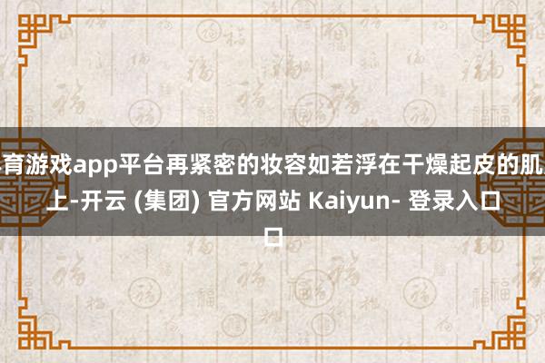 体育游戏app平台再紧密的妆容如若浮在干燥起皮的肌肤上-开云 (集团) 官方网站 Kaiyun- 登录入口