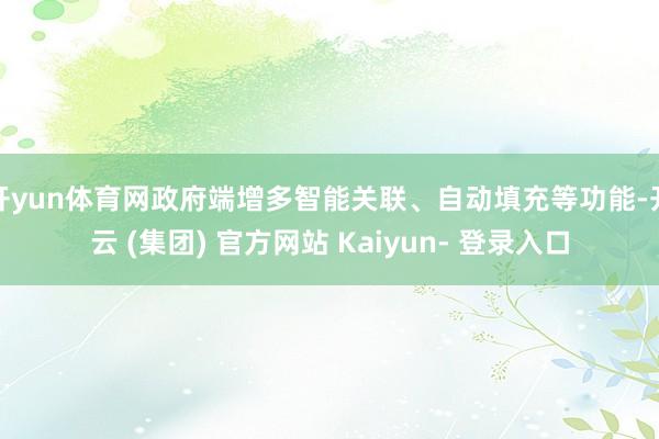 开yun体育网政府端增多智能关联、自动填充等功能-开云 (集团) 官方网站 Kaiyun- 登录入口