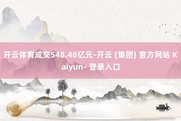 开云体育成交548.48亿元-开云 (集团) 官方网站 Kaiyun- 登录入口