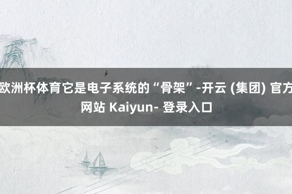 欧洲杯体育它是电子系统的“骨架”-开云 (集团) 官方网站 Kaiyun- 登录入口