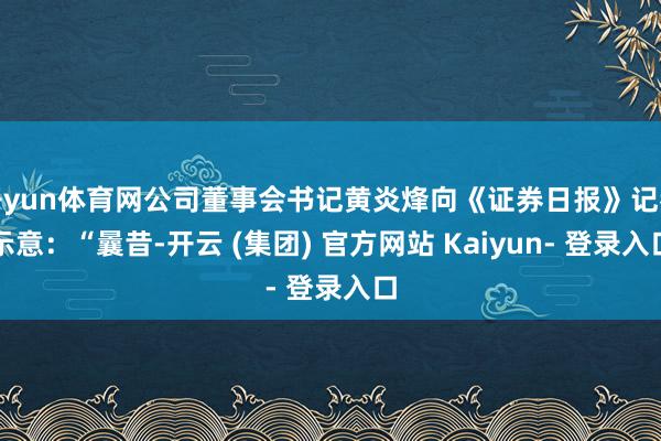 开yun体育网公司董事会书记黄炎烽向《证券日报》记者示意：“曩昔-开云 (集团) 官方网站 Kaiyun- 登录入口