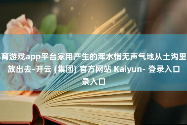 体育游戏app平台家用产生的浑水悄无声气地从土沟里排放出去-开云 (集团) 官方网站 Kaiyun- 登录入口