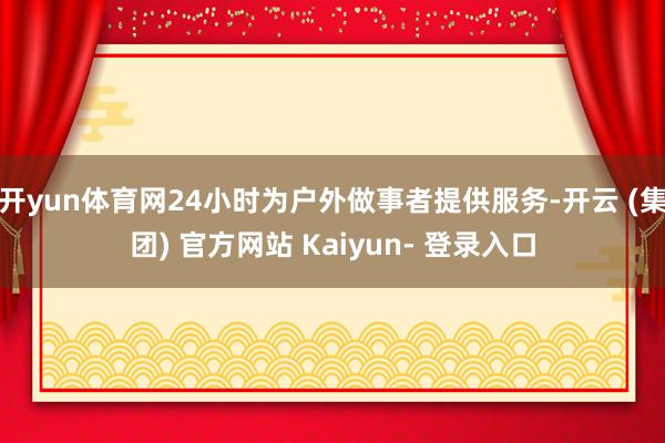开yun体育网24小时为户外做事者提供服务-开云 (集团) 官方网站 Kaiyun- 登录入口