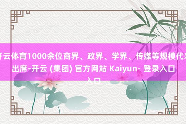 开云体育1000余位商界、政界、学界、传媒等规模代表出席-开云 (集团) 官方网站 Kaiyun- 登录入口