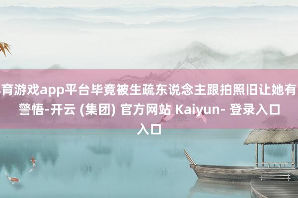 体育游戏app平台毕竟被生疏东说念主跟拍照旧让她有些警悟-开云 (集团) 官方网站 Kaiyun- 登录入口