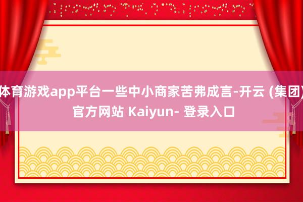 体育游戏app平台一些中小商家苦弗成言-开云 (集团) 官方网站 Kaiyun- 登录入口