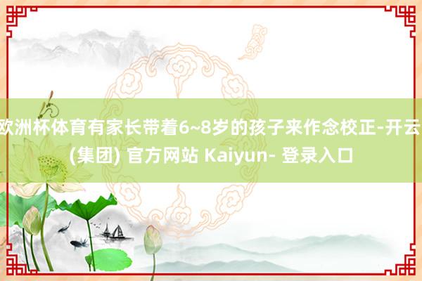 欧洲杯体育有家长带着6~8岁的孩子来作念校正-开云 (集团) 官方网站 Kaiyun- 登录入口