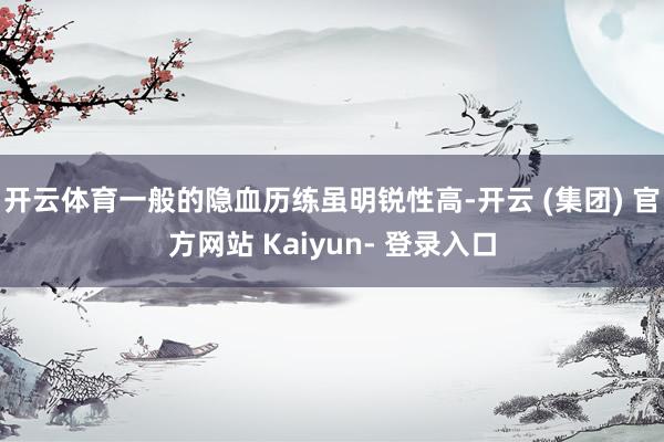 开云体育一般的隐血历练虽明锐性高-开云 (集团) 官方网站 Kaiyun- 登录入口