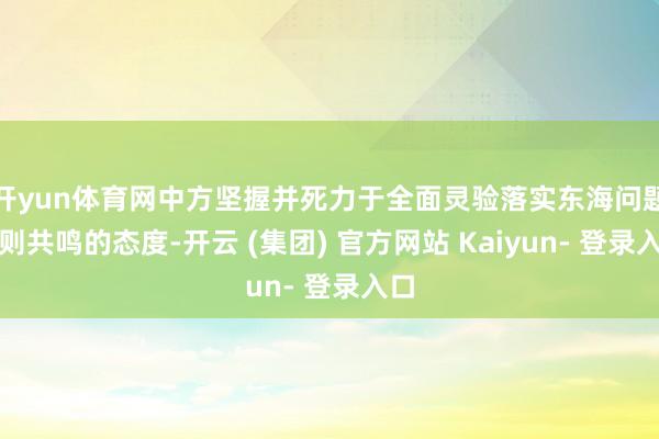 开yun体育网中方坚握并死力于全面灵验落实东海问题原则共鸣的态度-开云 (集团) 官方网站 Kaiyun- 登录入口