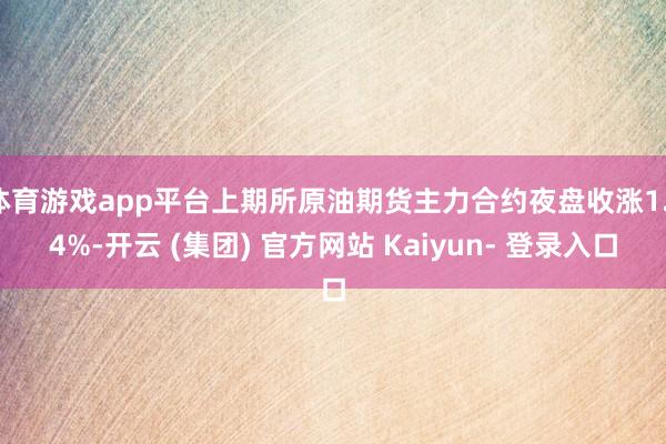 体育游戏app平台上期所原油期货主力合约夜盘收涨1.14%-开云 (集团) 官方网站 Kaiyun- 登录入口