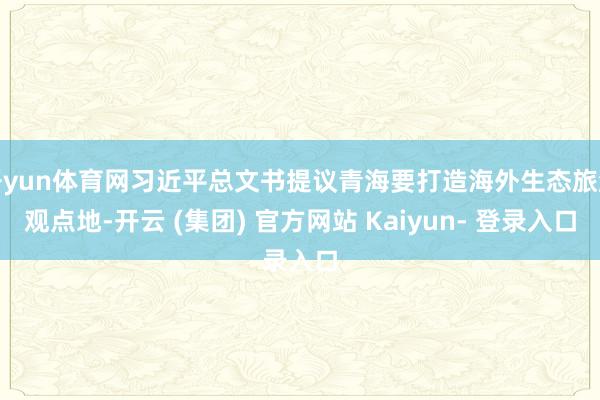 开yun体育网习近平总文书提议青海要打造海外生态旅游观点地-开云 (集团) 官方网站 Kaiyun- 登录入口