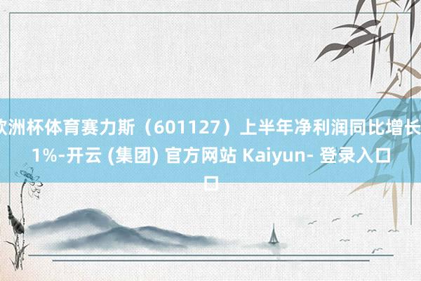 欧洲杯体育赛力斯（601127）上半年净利润同比增长81%-开云 (集团) 官方网站 Kaiyun- 登录入口