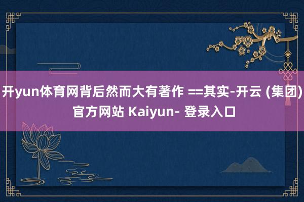 开yun体育网背后然而大有著作 ==其实-开云 (集团) 官方网站 Kaiyun- 登录入口