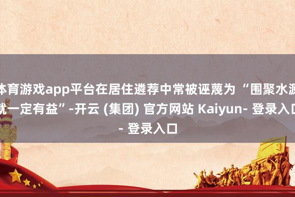 体育游戏app平台在居住遴荐中常被诬蔑为 “围聚水源就一定有益”-开云 (集团) 官方网站 Kaiyun- 登录入口