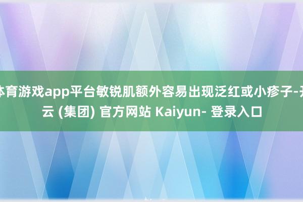 体育游戏app平台敏锐肌额外容易出现泛红或小疹子-开云 (集团) 官方网站 Kaiyun- 登录入口