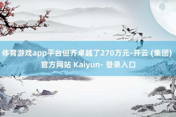 体育游戏app平台但齐卓越了270万元-开云 (集团) 官方网站 Kaiyun- 登录入口