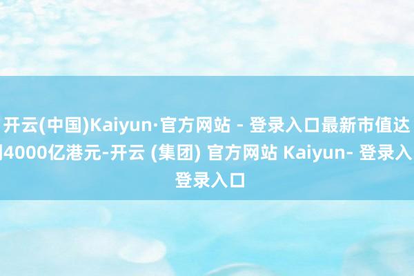 开云(中国)Kaiyun·官方网站 - 登录入口最新市值达到4000亿港元-开云 (集团) 官方网站 Kaiyun- 登录入口