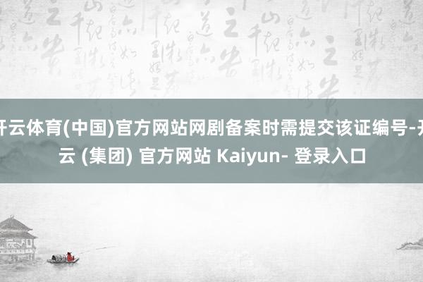 开云体育(中国)官方网站网剧备案时需提交该证编号-开云 (集团) 官方网站 Kaiyun- 登录入口