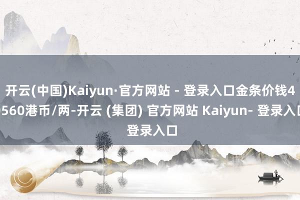 开云(中国)Kaiyun·官方网站 - 登录入口金条价钱40560港币/两-开云 (集团) 官方网站 Kaiyun- 登录入口