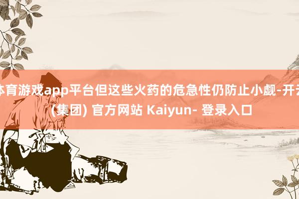 体育游戏app平台但这些火药的危急性仍防止小觑-开云 (集团) 官方网站 Kaiyun- 登录入口