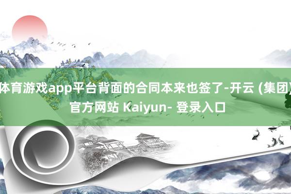 体育游戏app平台背面的合同本来也签了-开云 (集团) 官方网站 Kaiyun- 登录入口