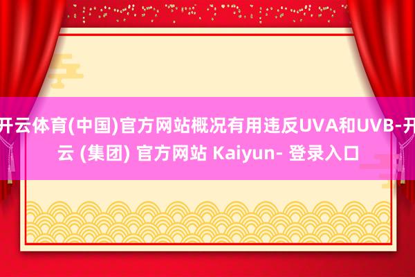 开云体育(中国)官方网站概况有用违反UVA和UVB-开云 (集团) 官方网站 Kaiyun- 登录入口