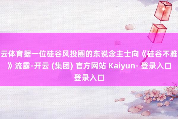 开云体育据一位硅谷风投圈的东说念主士向《硅谷不雅察》流露-开云 (集团) 官方网站 Kaiyun- 登录入口