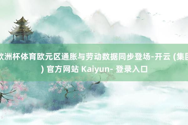 欧洲杯体育欧元区通胀与劳动数据同步登场-开云 (集团) 官方网站 Kaiyun- 登录入口