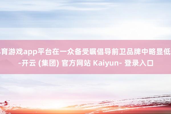 体育游戏app平台在一众备受瞩倡导前卫品牌中略显低调-开云 (集团) 官方网站 Kaiyun- 登录入口