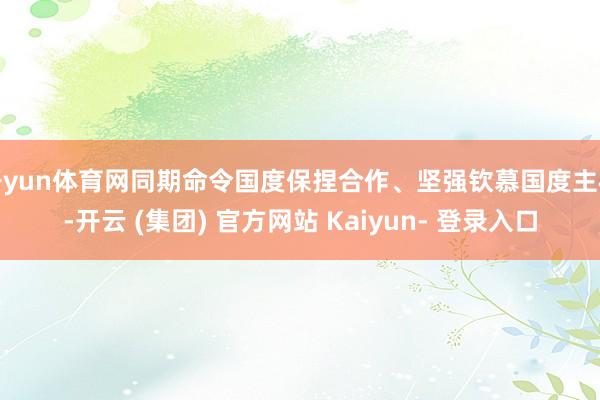 开yun体育网同期命令国度保捏合作、坚强钦慕国度主权-开云 (集团) 官方网站 Kaiyun- 登录入口